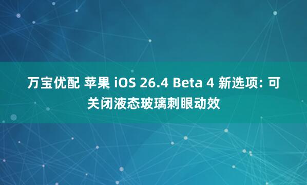 万宝优配 苹果 iOS 26.4 Beta 4 新选项: 可关闭液态玻璃刺眼动效