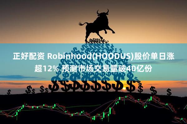 正好配资 Robinhood(HOODUS)股价单日涨超12% 预测市场交易量破40亿份