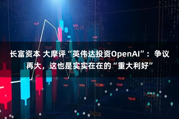 长富资本 大摩评“英伟达投资OpenAI”：争议再大，这也是实实在在的“重大利好”