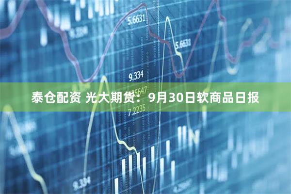 泰仓配资 光大期货：9月30日软商品日报