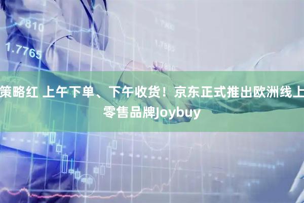 策略红 上午下单、下午收货！京东正式推出欧洲线上零售品牌Joybuy