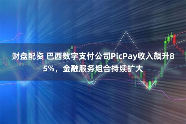 财盘配资 巴西数字支付公司PicPay收入飙升85%，金融服务组合持续扩大