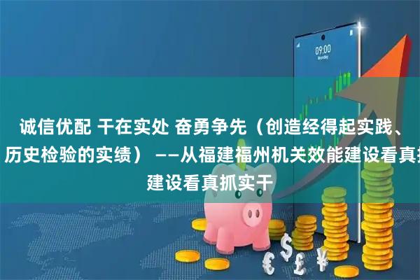 诚信优配 干在实处 奋勇争先(创造经得起实践、人民、历史检验的实绩) ——从福建福州机关效能建设看真抓实干