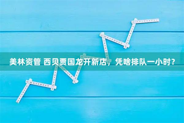 美林资管 西贝贾国龙开新店,凭啥排队一小时?