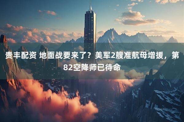 贵丰配资 地面战要来了?美军2艘准航母增援,第82空降师已待命