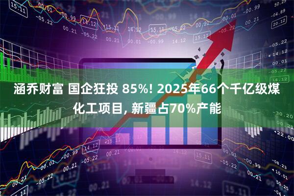 涵乔财富 国企狂投 85%! 2025年66个千亿级煤化工项目, 新疆占70%产能