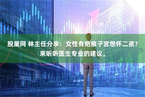 股巢网 林主任分享：女性有疤痕子宫想怀二孩？来听听医生专业的建议。