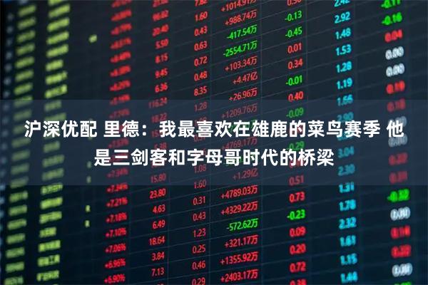 沪深优配 里德:我最喜欢在雄鹿的菜鸟赛季 他是三剑客和字母哥时代的桥梁