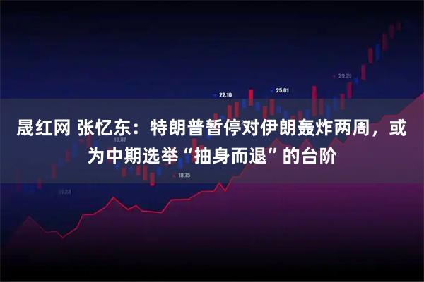 晟红网 张忆东:特朗普暂停对伊朗轰炸两周,或为中期选举“抽身而退”的台阶