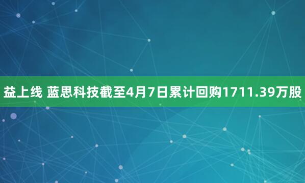 益上线 蓝思科技截至4月7日累计回购1711.39万股