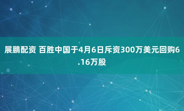 展鵬配资 百胜中国于4月6日斥资300万美元回购6.16万股
