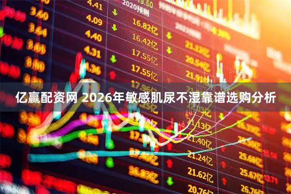 亿赢配资网 2026年敏感肌尿不湿靠谱选购分析