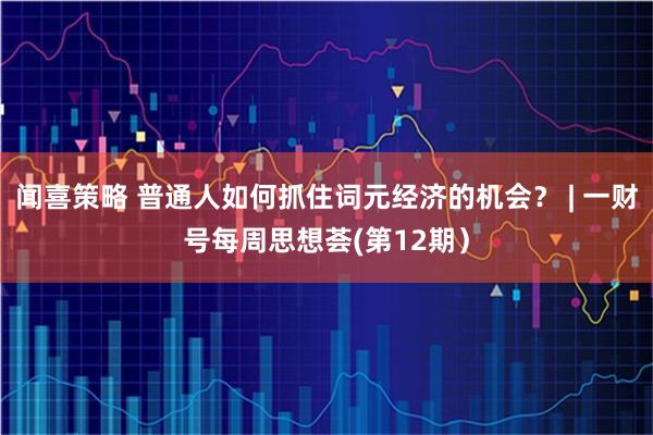 闻喜策略 普通人如何抓住词元经济的机会？ | 一财号每周思想荟(第12期）