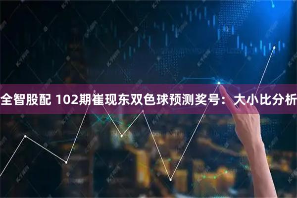 全智股配 102期崔现东双色球预测奖号：大小比分析
