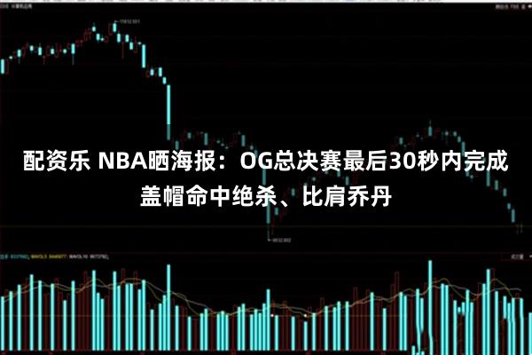 配资乐 NBA晒海报：OG总决赛最后30秒内完成盖帽命中绝杀、比肩乔丹